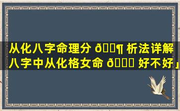 从化八字命理分 🐶 析法详解「八字中从化格女命 🐋 好不好」